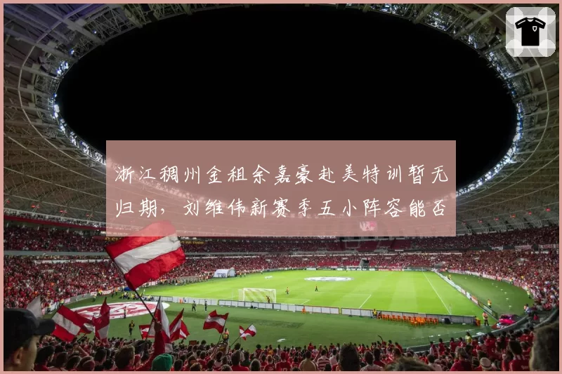 浙江稠州金租余嘉豪赴美特训暂无归期，刘维伟新赛季五小阵容能否破局？
