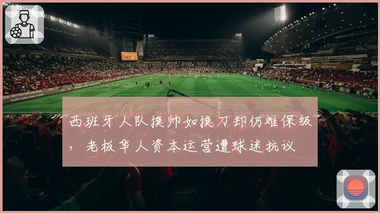 西班牙人队换帅如换刀却仍难保级,老板华人资本运营遭球迷抗议