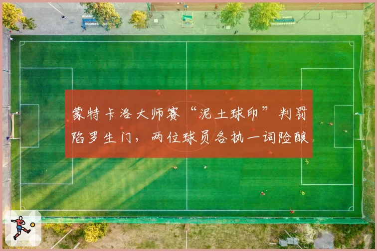 蒙特卡洛大师赛“泥土球印”判罚陷罗生门,两位球员各执一词险酿冲突