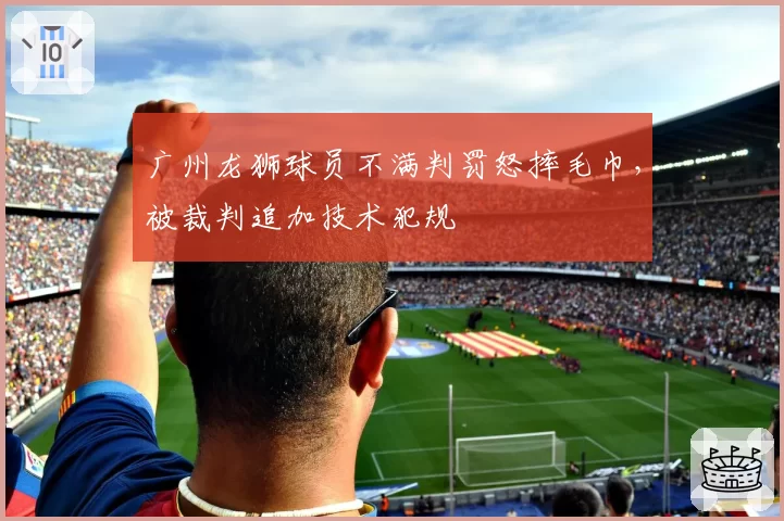 广州龙狮球员不满判罚怒摔毛巾，被裁判追加技术犯规