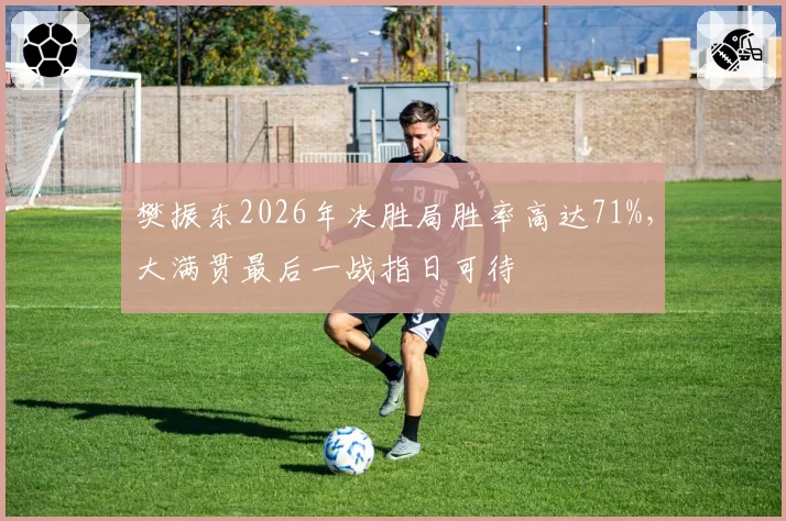 樊振东2026年决胜局胜率高达71%，大满贯最后一战指日可待