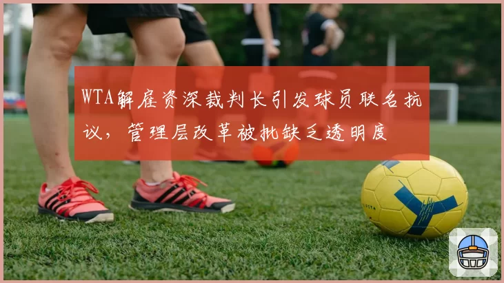 WTA解雇资深裁判长引发球员联名抗议，管理层改革被批缺乏透明度