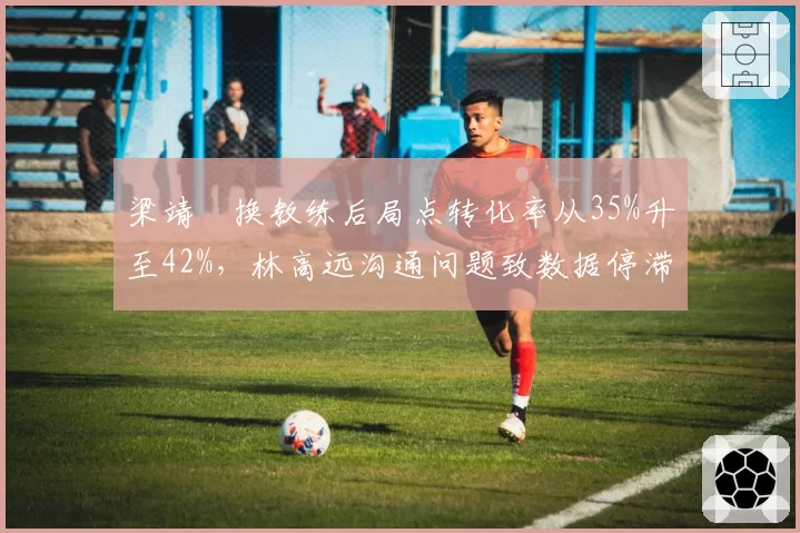 梁靖崑换教练后局点转化率从35%升至42%,林高远沟通问题致数据停滞