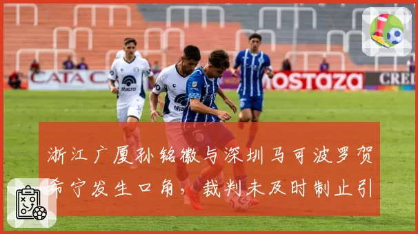 浙江广厦孙铭徽与深圳马可波罗贺希宁发生口角,裁判未及时制止引发混战