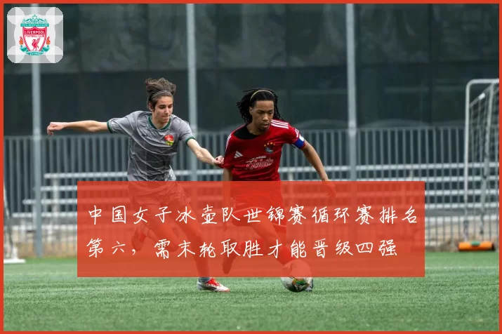 中国女子冰壶队世锦赛循环赛排名第六,需末轮取胜才能晋级四强