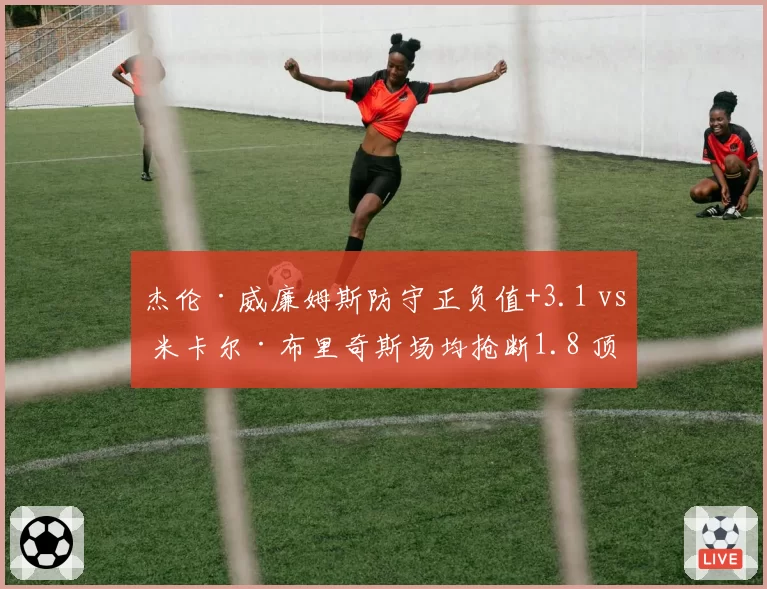 杰伦·威廉姆斯防守正负值+3.1 vs 米卡尔·布里奇斯场均抢断1.8 顶级3D球员价值对比