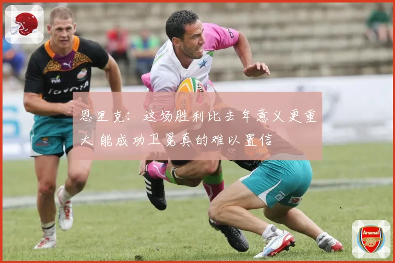 恩里克：这场胜利比去年意义更重大 能成功卫冕真的难以置信