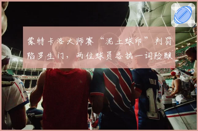蒙特卡洛大师赛“泥土球印”判罚陷罗生门，两位球员各执一词险酿冲突