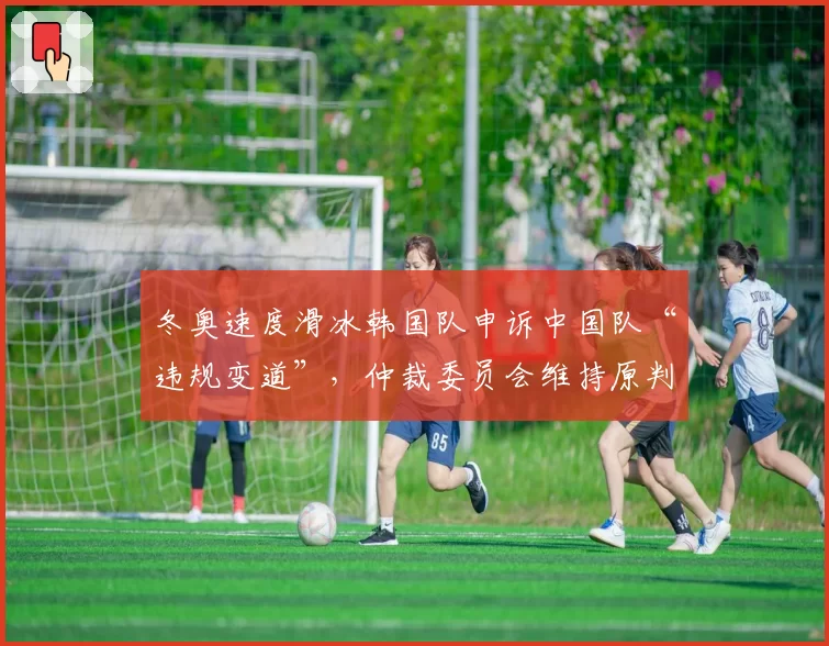 冬奥速度滑冰韩国队申诉中国队“违规变道”,仲裁委员会维持原判