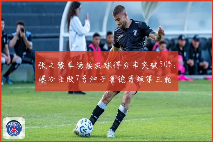 张之臻单场接发球得分率突破50%，爆冷击败7号种子鲁德晋级第三轮