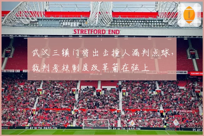 武汉三镇门将出击撞人漏判点球，裁判考核制度改革箭在弦上
