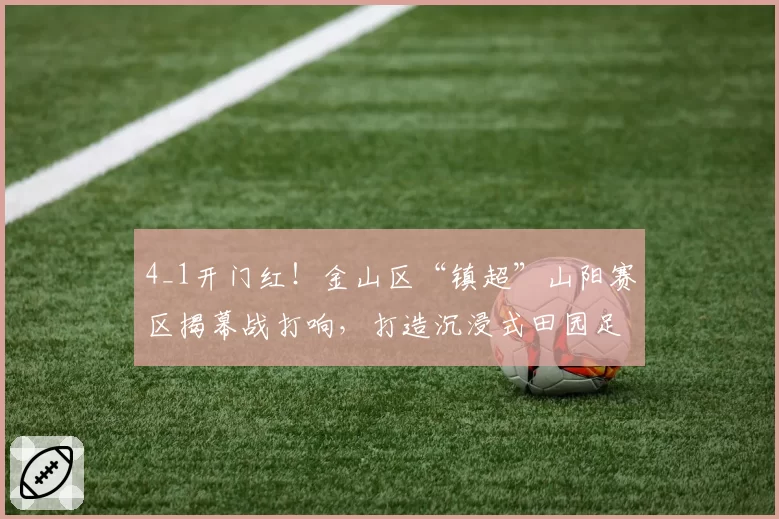 4_1开门红！金山区“镇超”山阳赛区揭幕战打响，打造沉浸式田园足球嘉年华