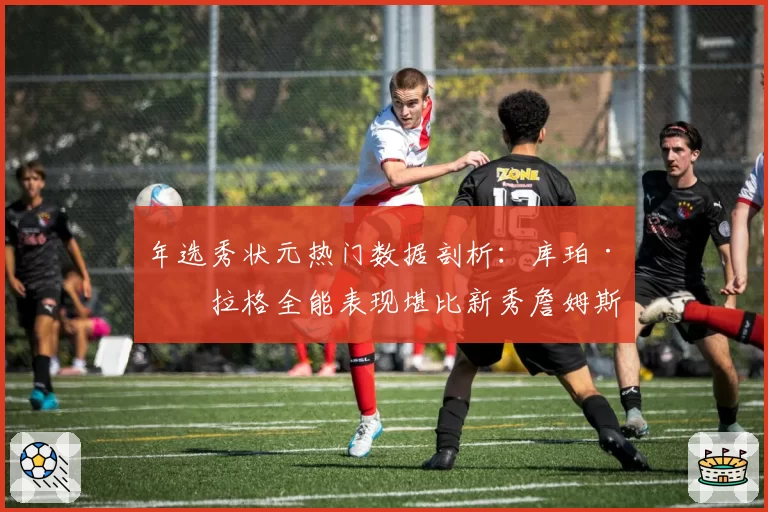 年选秀状元热门数据剖析：库珀·弗拉格全能表现堪比新秀詹姆斯