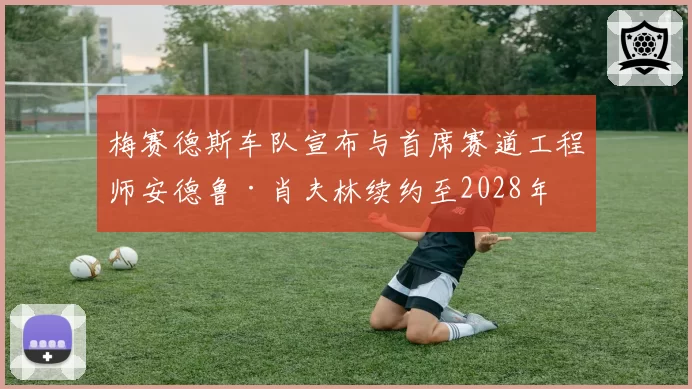 梅赛德斯车队宣布与首席赛道工程师安德鲁·肖夫林续约至2028年