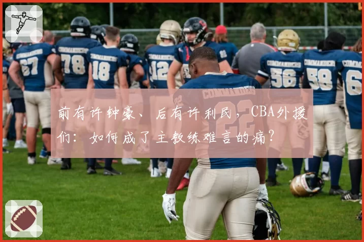 前有许钟豪、后有许利民,CBA外援们:如何成了主教练难言的痛?