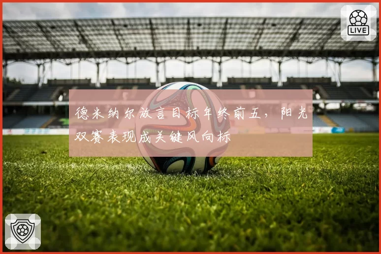 德米纳尔放言目标年终前五,阳光双赛表现成关键风向标